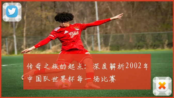 传奇之旅的起点：深度解析2002年中国队世界杯每一场比赛