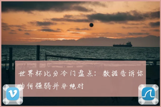 世界杯比分冷门盘点：数据告诉你为何强弱并非绝对