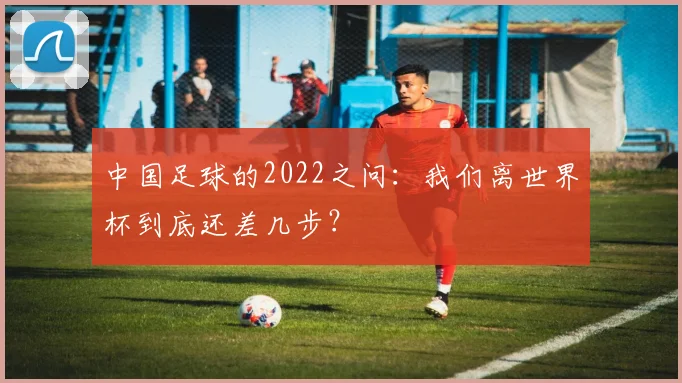 中国足球的2022之问：我们离世界杯到底还差几步？