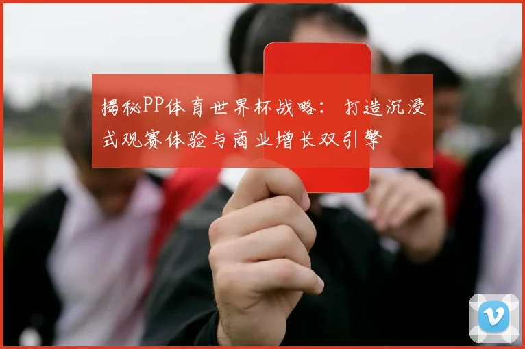 揭秘PP体育世界杯战略：打造沉浸式观赛体验与商业增长双引擎