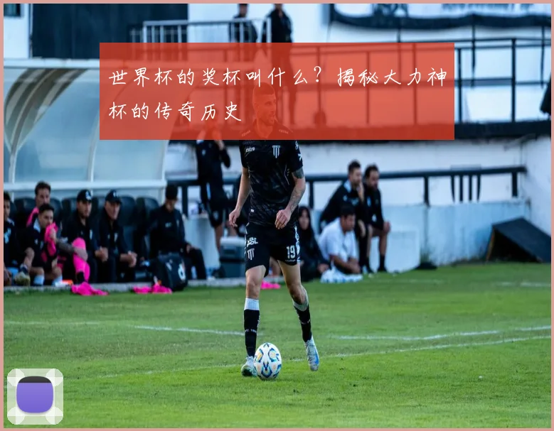 世界杯的奖杯叫什么?揭秘大力神杯的传奇历史