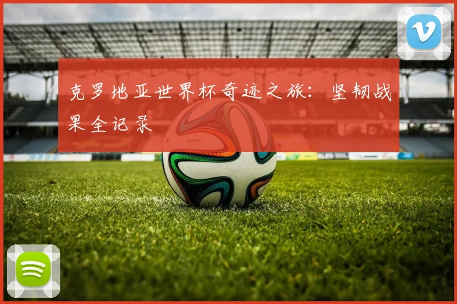 克罗地亚世界杯奇迹之旅:坚韧战果全记录