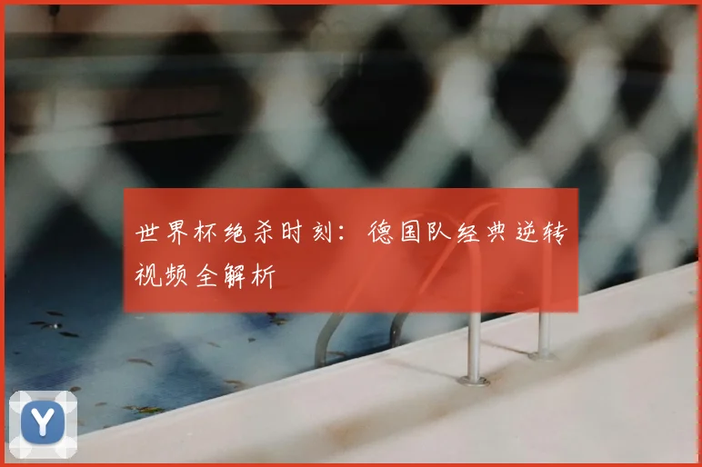 世界杯绝杀时刻：德国队经典逆转视频全解析