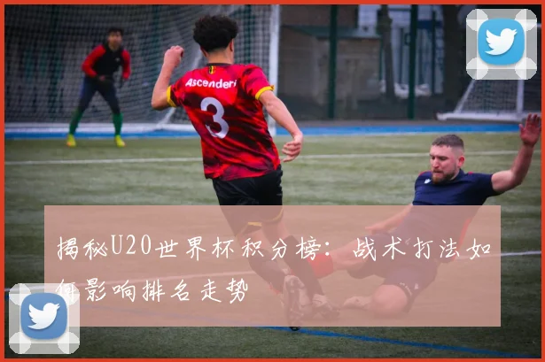揭秘U20世界杯积分榜：战术打法如何影响排名走势