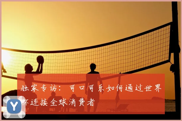 独家专访：可口可乐如何通过世界杯连接全球消费者
