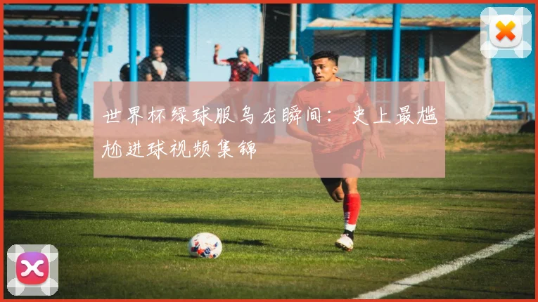 世界杯绿球服乌龙瞬间：史上最尴尬进球视频集锦
