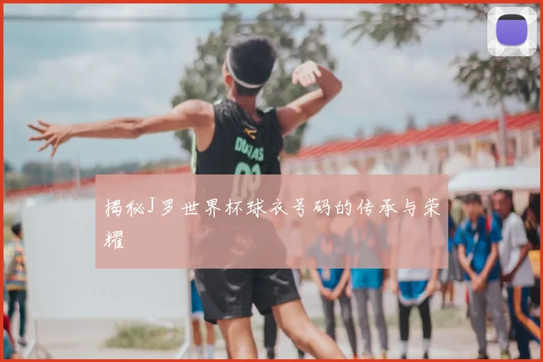 揭秘J罗世界杯球衣号码的传承与荣耀