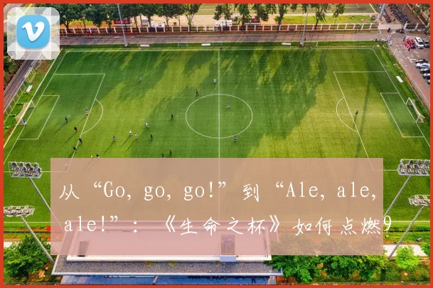 从“Go, go, go!”到“Ale, ale, ale!”：《生命之杯》如何点燃98年世界杯