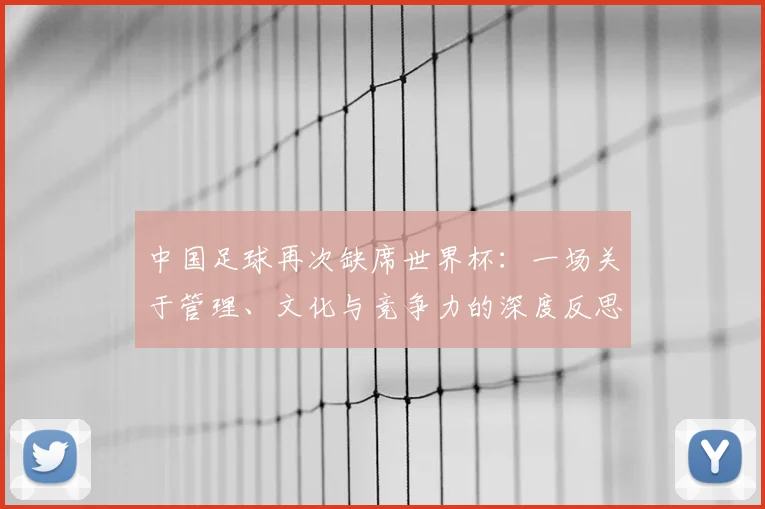 中国足球再次缺席世界杯：一场关于管理、文化与竞争力的深度反思