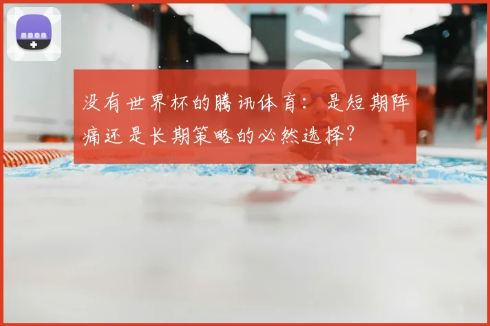 没有世界杯的腾讯体育：是短期阵痛还是长期策略的必然选择？