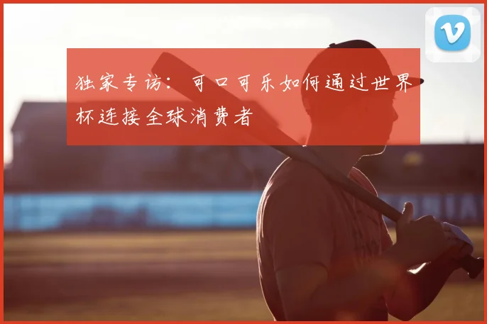 独家专访:可口可乐如何通过世界杯连接全球消费者