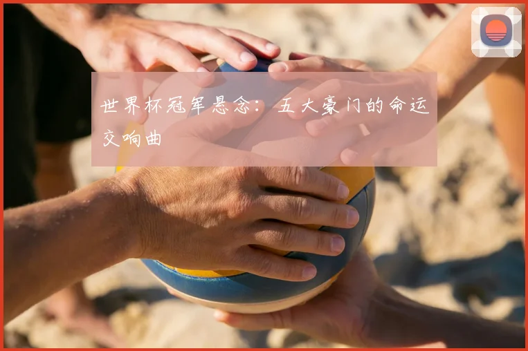 世界杯冠军悬念:五大豪门的命运交响曲