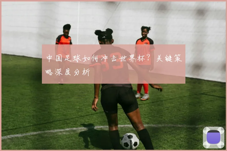 中国足球如何冲击世界杯？关键策略深度分析