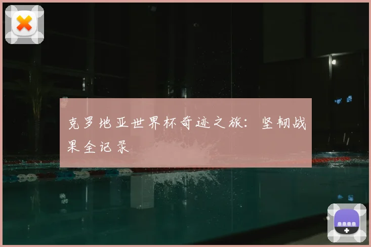 克罗地亚世界杯奇迹之旅:坚韧战果全记录