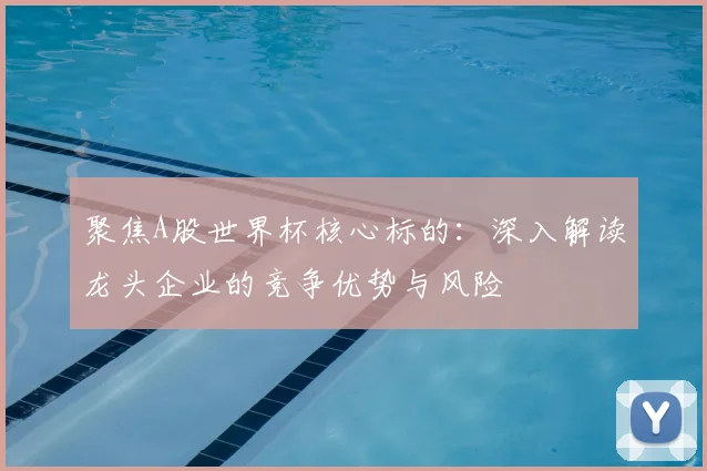 聚焦A股世界杯核心标的：深入解读龙头企业的竞争优势与风险