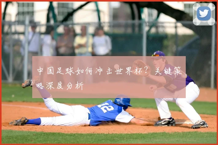 中国足球如何冲击世界杯？关键策略深度分析