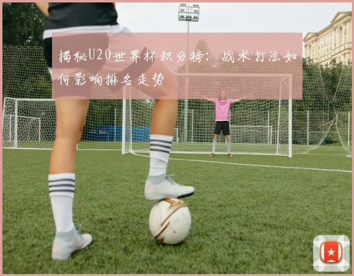 揭秘U20世界杯积分榜：战术打法如何影响排名走势