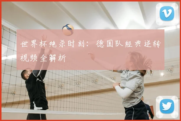 世界杯绝杀时刻：德国队经典逆转视频全解析