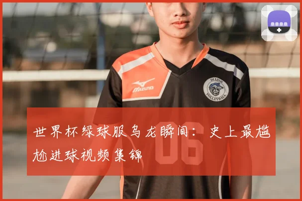 世界杯绿球服乌龙瞬间：史上最尴尬进球视频集锦