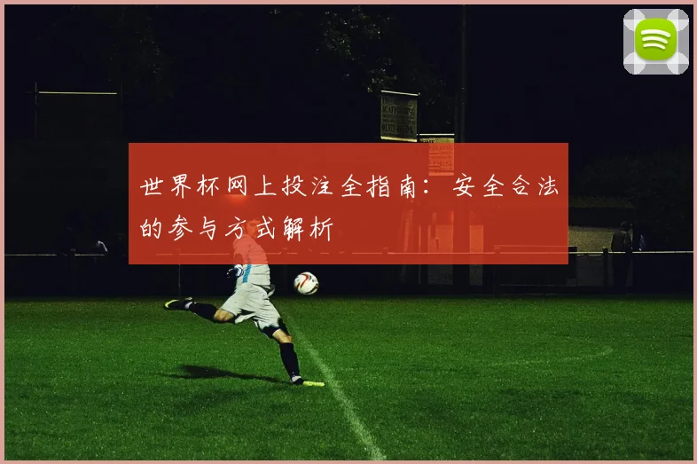 世界杯网上投注全指南：安全合法的参与方式解析