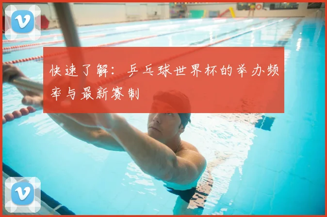 快速了解:乒乓球世界杯的举办频率与最新赛制