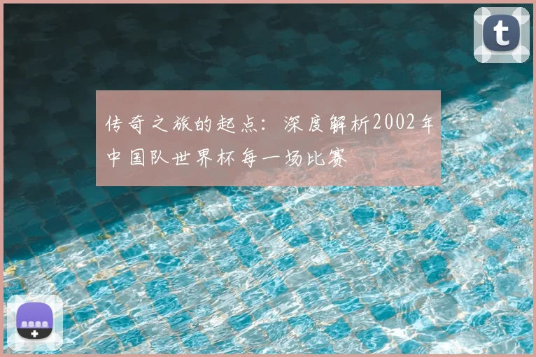 传奇之旅的起点:深度解析2002年中国队世界杯每一场比赛