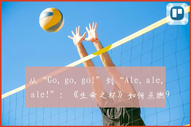 从“Go, go, go!”到“Ale, ale, ale!”：《生命之杯》如何点燃98年世界杯
