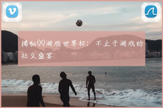 揭秘QQ游戏世界杯：不止于游戏的社交盛宴