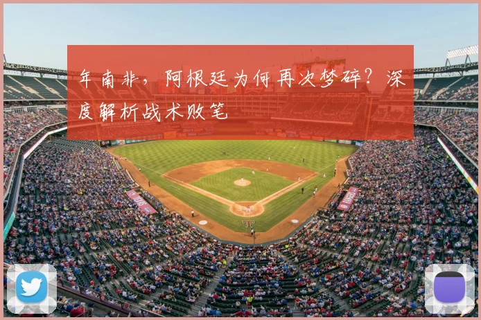 年南非,阿根廷为何再次梦碎?深度解析战术败笔