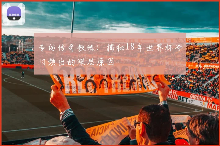 专访传奇教练：揭秘18年世界杯冷门频出的深层原因