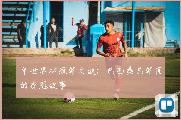 年世界杯冠军之谜：巴西桑巴军团的夺冠故事