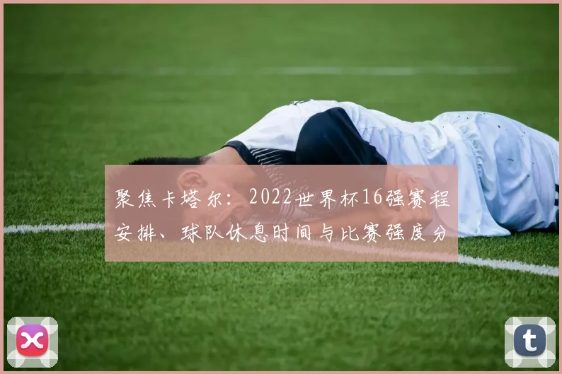 聚焦卡塔尔：2022世界杯16强赛程安排、球队休息时间与比赛强度分析